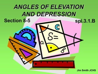 ANGLES OF ELEVATION
AND DEPRESSION
Jim Smith JCHS
Section 8-5 spi.3.1.B
 