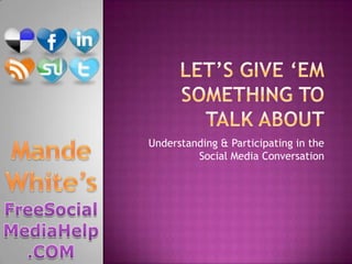 Let’s Give ‘em something to talk about Understanding & Participating in the Social Media Conversation Mande White’s FreeSocialMediaHelp.COM 