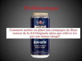 Problématique Comment mettre en place une campagne de Buzz autour de la 8.6 Originale alors que celle-ci n ’a pas une bonne image? 