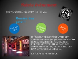 Soirée évènement TARIF LOCATION CONCERT 19 h / 23 h 30 UNE SALLE DE CONCERT MYTHIQUE Ayant vu défiler des groupes tels que LA MANO NEGRA, TELEPHONE, POLICE, DEEP PURPLE, IGGY POP, STRAY CATS, LES NEGRESSES VERTES, ULTRA NATE, LES RITA MITSOUKO LE GIBUS est LA SCENE de REFERENCE.   Le 8 juin 2012 Bière à 1€ Remise des prix!!! 3 groupes de Rock 