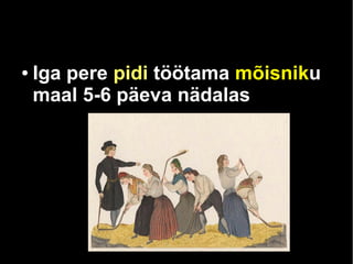 ● Iga pere pidi töötama mõisniku 
maal 5-6 päeva nädalas 
 