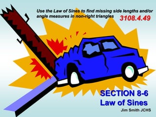 SECTION 8-6
Law of Sines
Jim Smith JCHS
3108.4.49
Use the Law of Sines to find missing side lengths and/or
angle measures in non-right triangles
 