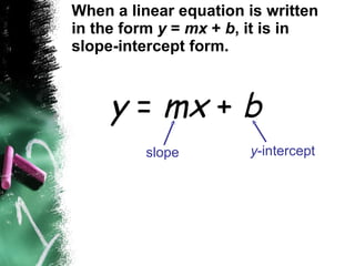 When a linear equation is written in the form  y  =  mx  +  b , it is in slope-intercept form. y  =  mx  +  b slope y -intercept 