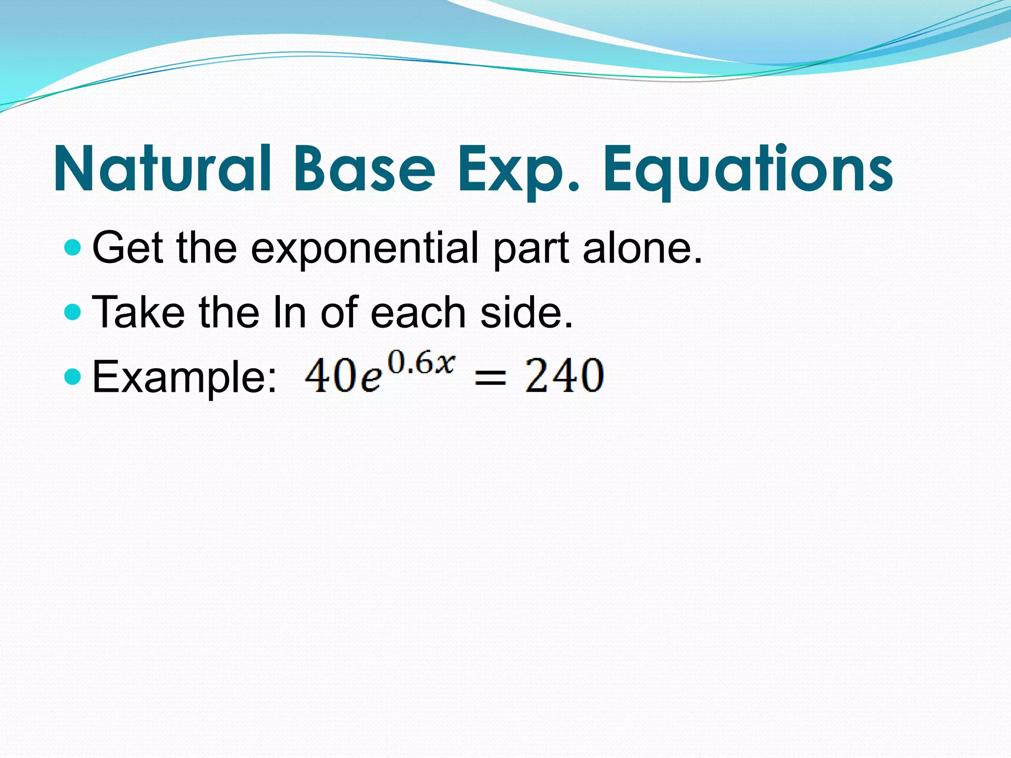 Natural Base Exp. Equations
 Get the exponential part alone.
 Take the ln of each side.
 Example:
 
