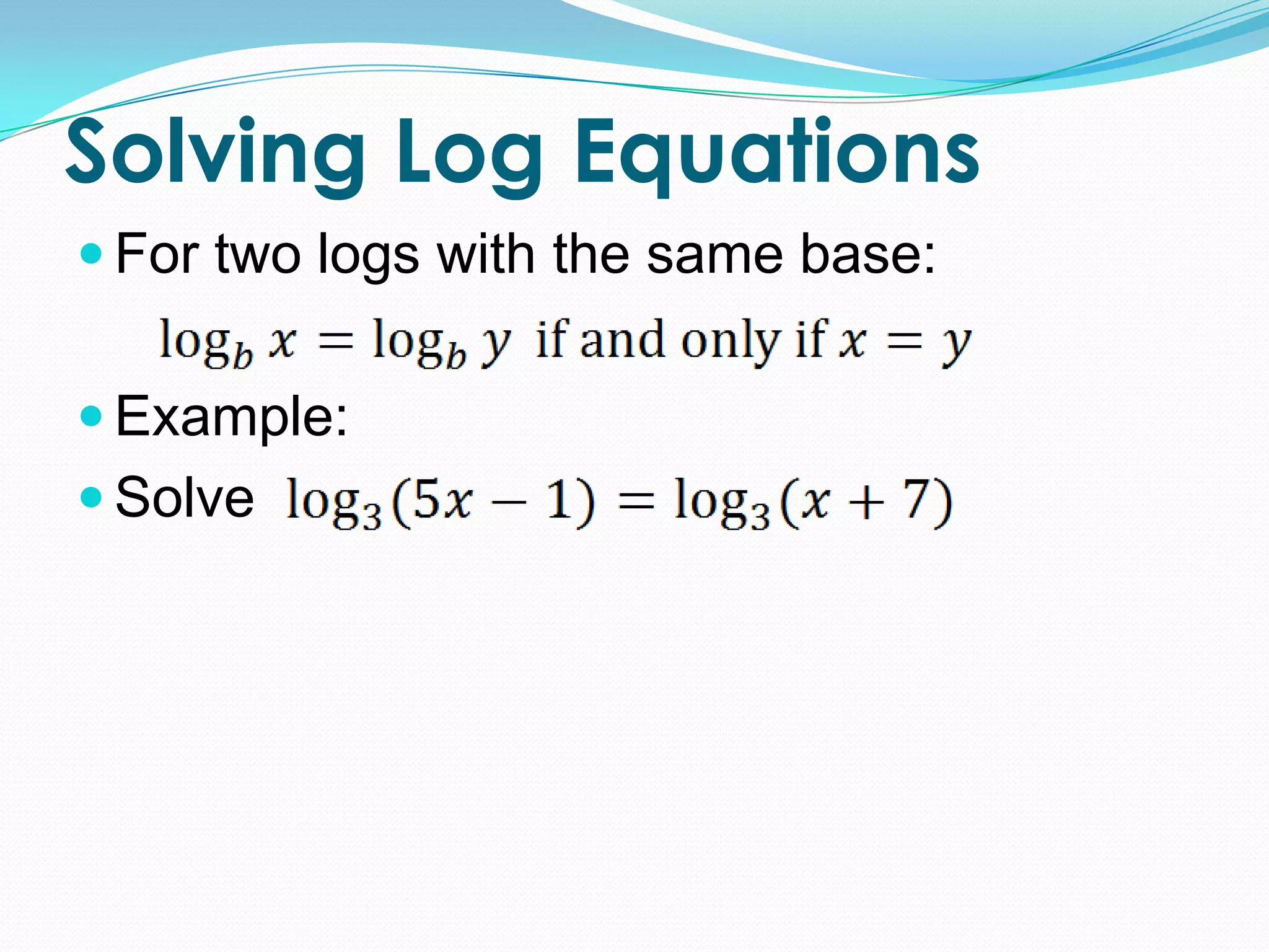 Solving Log Equations
 For two logs with the same base:


 Example:
 Solve
 