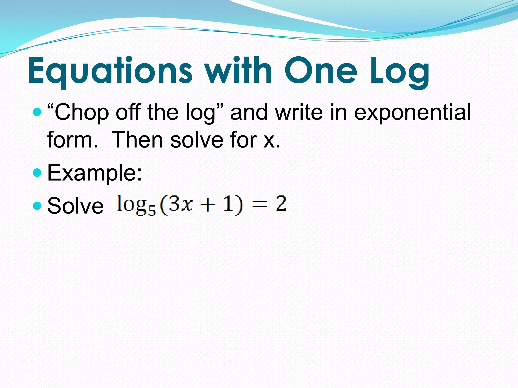 Equations with One Log
 “Chop off the log” and write in exponential
  form. Then solve for x.
 Example:
 Solve
 