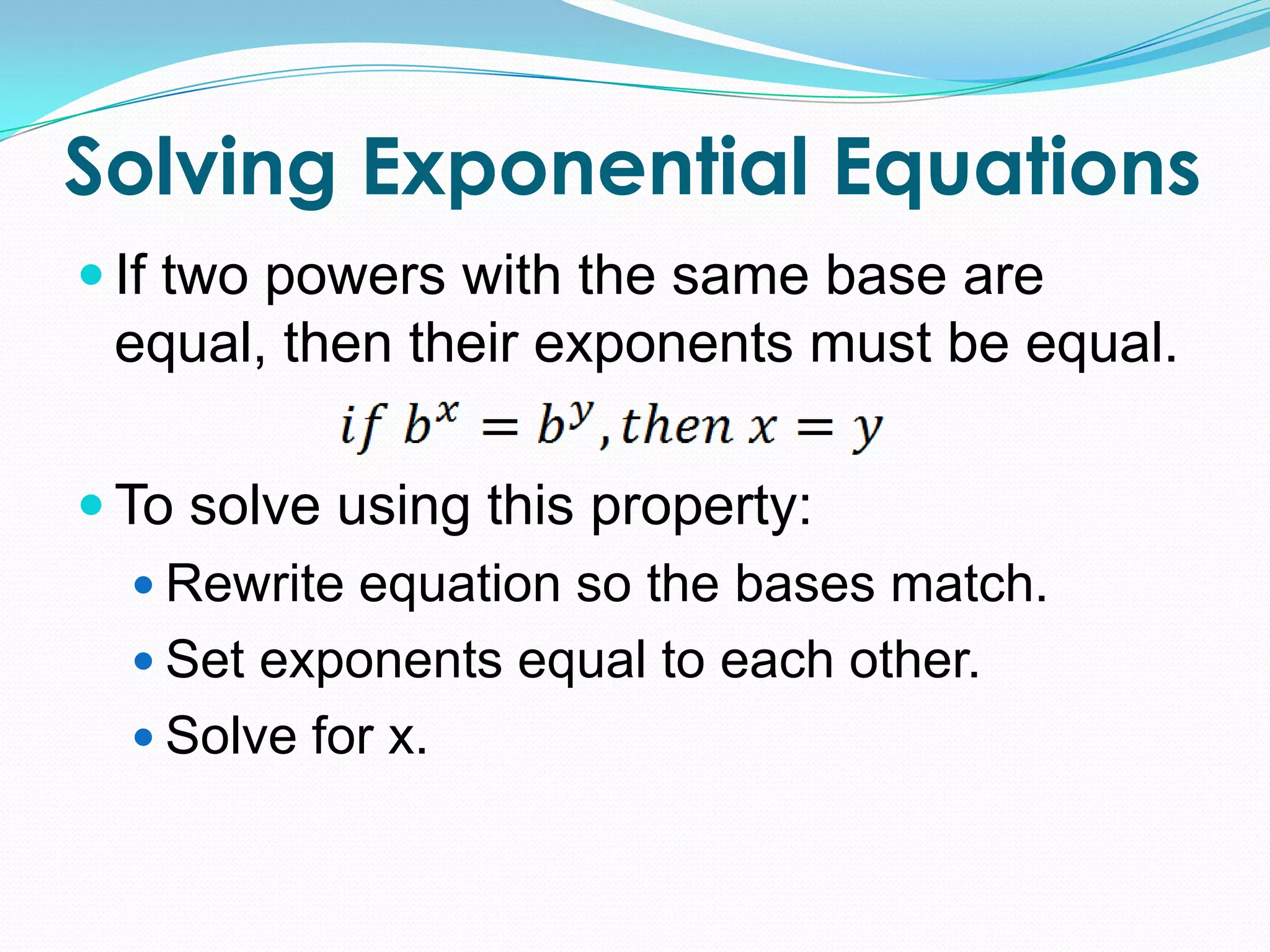 Solving Exponential Equations
 If two powers with the same base are
 equal, then their exponents must be equal.

 To solve using this property:
    Rewrite equation so the bases match.
    Set exponents equal to each other.
    Solve for x.
 