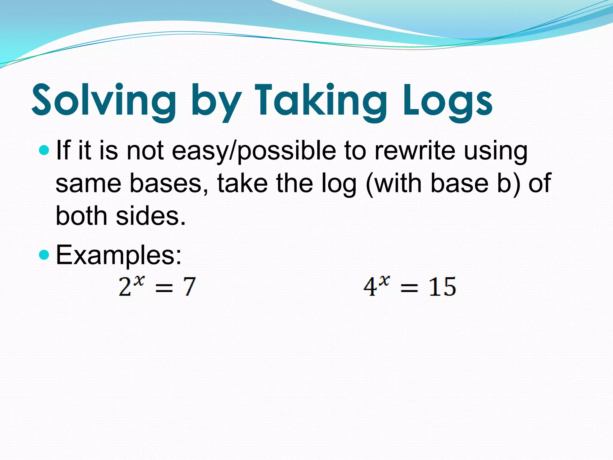 Solving by Taking Logs
 If it is not easy/possible to rewrite using
  same bases, take the log (with base b) of
  both sides.
 Examples:
 