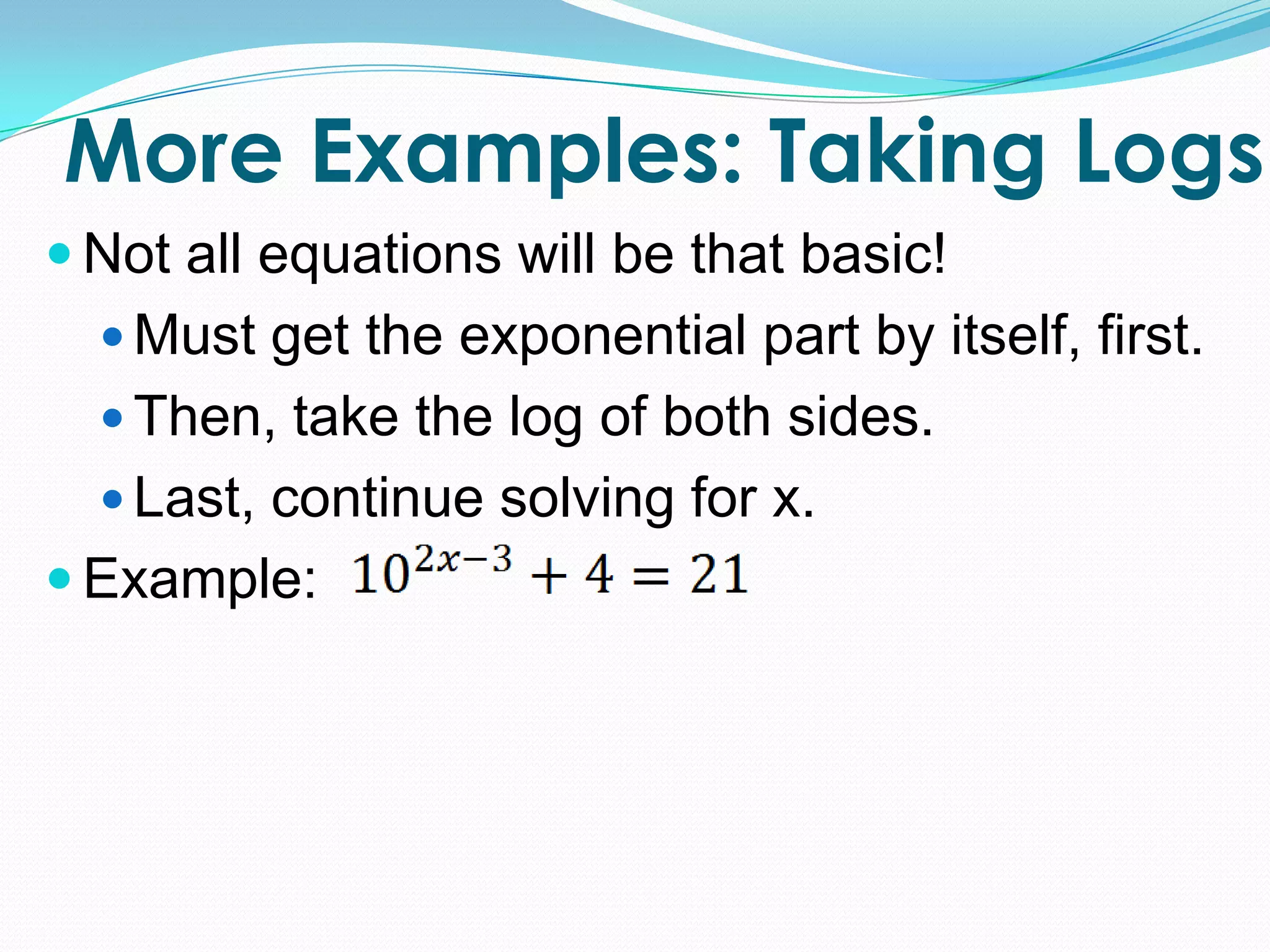 More Examples: Taking Logs
 Not all equations will be that basic!
   Must get the exponential part by itself, first.
   Then, take the log of both sides.
   Last, continue solving for x.
 Example:
 