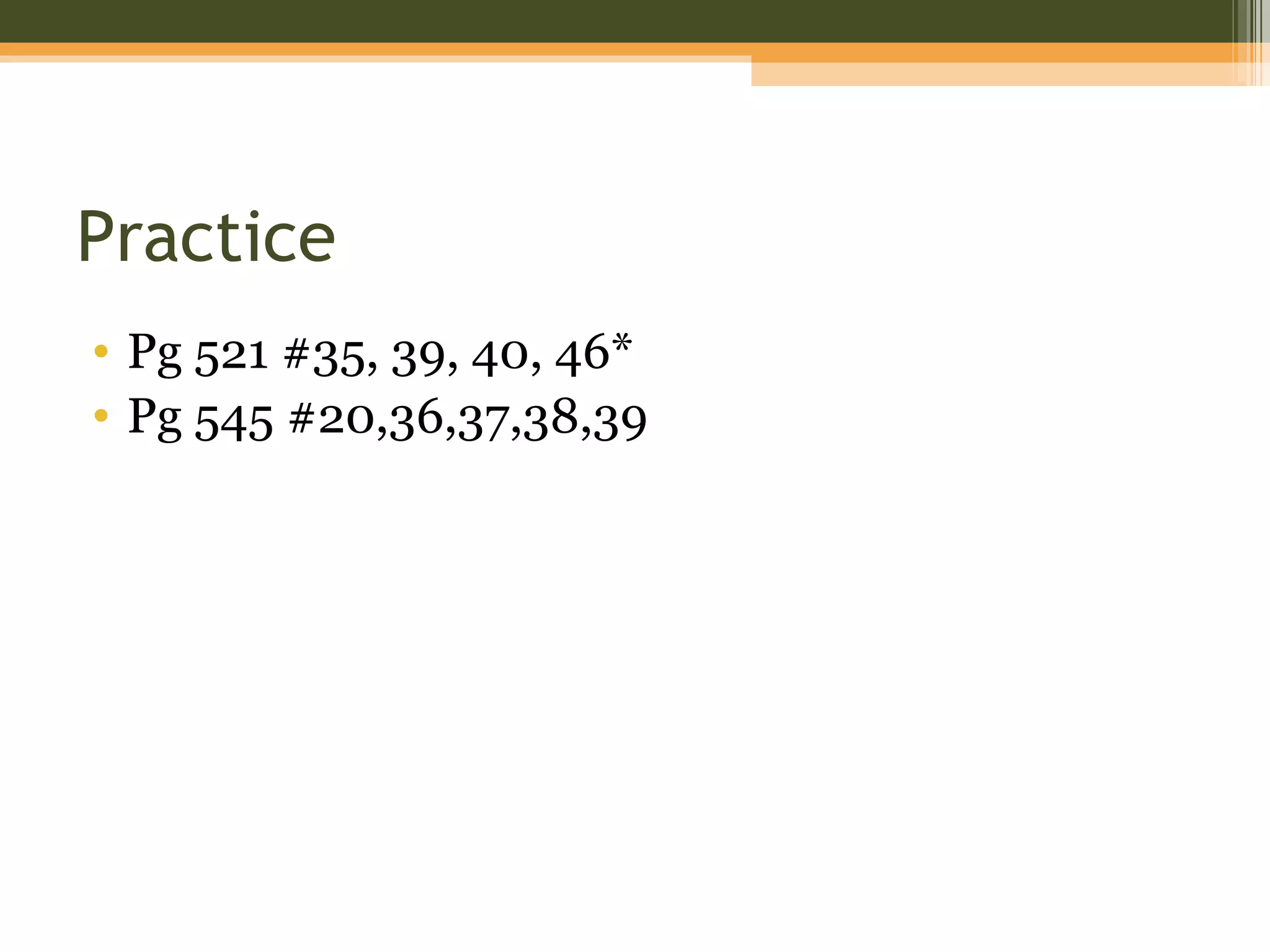 Practice
• Pg 521 #35, 39, 40, 46*
• Pg 545 #20,36,37,38,39
 