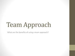 Team Approach
What are the benefits of using a team approach?
 
