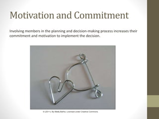 Motivation and Commitment
Involving members in the planning and decision-making process increases their
commitment and motivation to implement the decision.
© (2011). By Matěj Baťha. Licensed under Creative Commons.
 