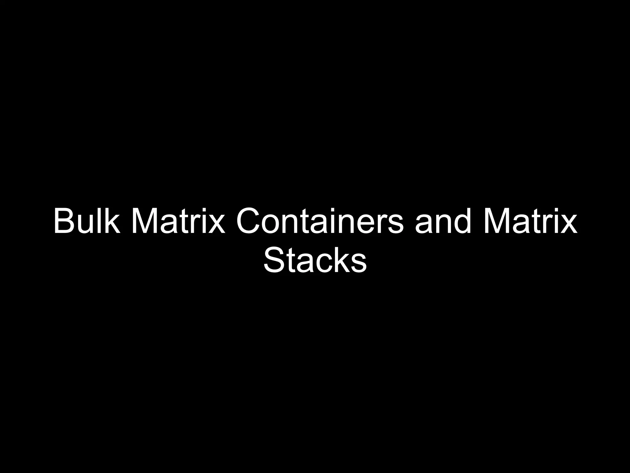 Bulk Matrix Containers and Matrix
             Stacks
 