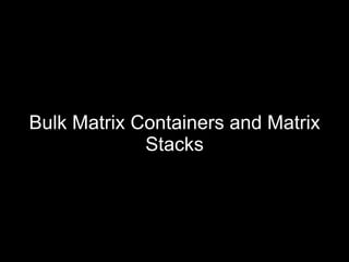 Bulk Matrix Containers and Matrix
             Stacks
 