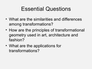 Essential Questions What are the similarities and differences among transformations? How are the principles of transformational geometry used in art, architecture and fashion? What are the applications for transformations? 