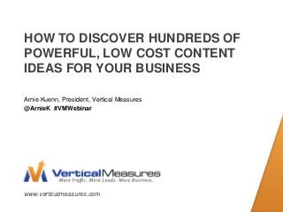 www.verticalmeasures.com
HOW TO DISCOVER HUNDREDS OF
POWERFUL, LOW COST CONTENT
IDEAS FOR YOUR BUSINESS
Arnie Kuenn, President, Vertical Measures
@ArnieK #VMWebinar
 