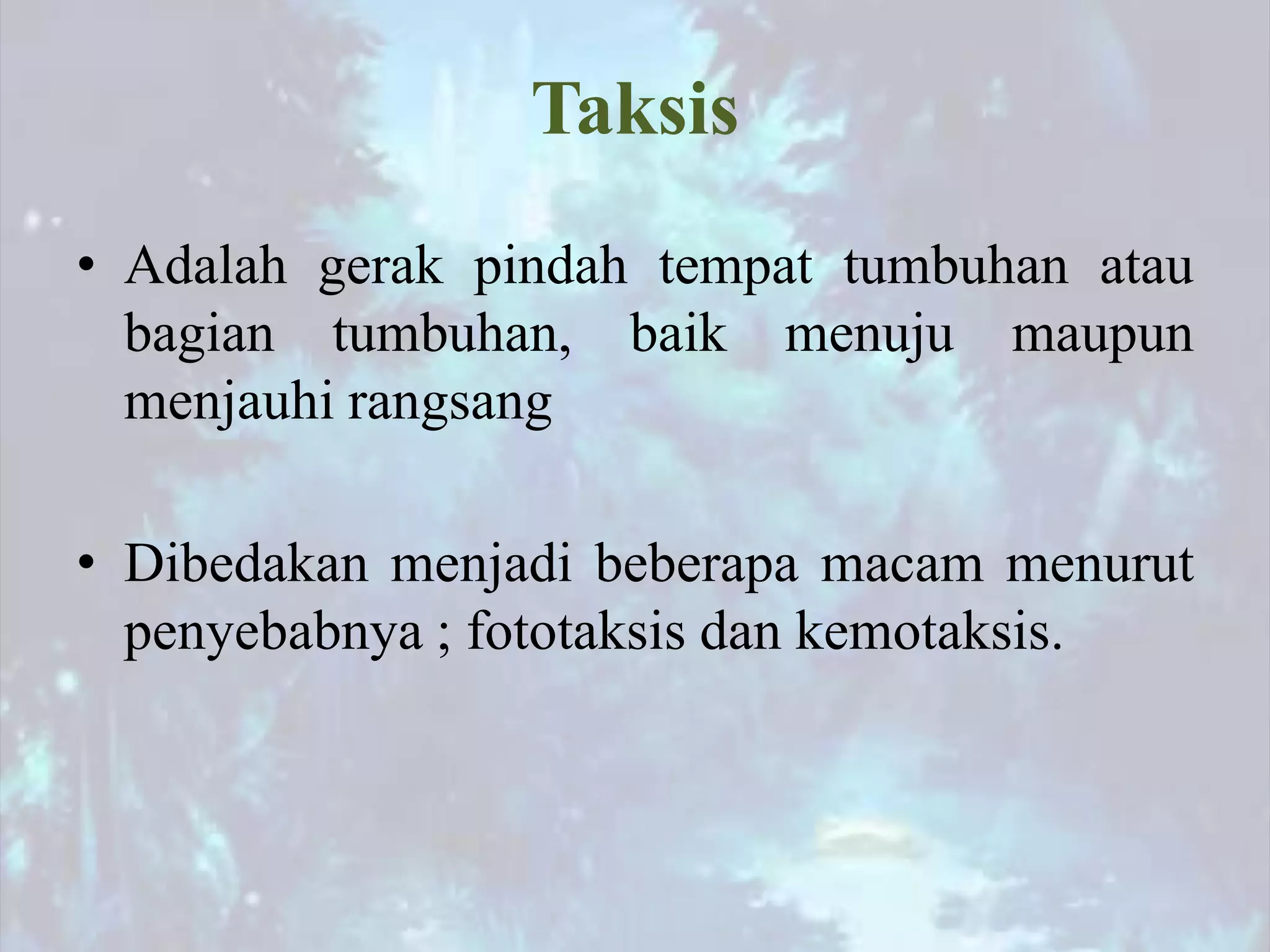 Taksis
• Adalah gerak pindah tempat tumbuhan atau
bagian tumbuhan, baik menuju maupun
menjauhi rangsang
• Dibedakan menjadi beberapa macam menurut
penyebabnya ; fototaksis dan kemotaksis.
 