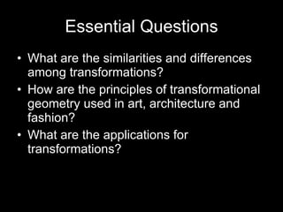 Essential Questions What are the similarities and differences among transformations? How are the principles of transformational geometry used in art, architecture and fashion? What are the applications for transformations? 