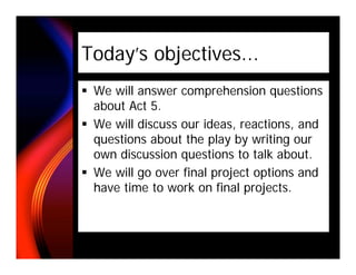 Today’s objectives...
 We will answer comprehension questions
 about Act 5.
 We will discuss our ideas, reactions, and
 questions about the play by writing our
 own discussion questions to talk about.
 We will go over final project options and
 have time to work on final projects.
 