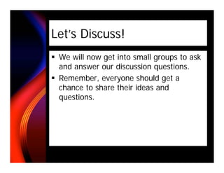 Let’s Discuss!
 We will now get into small groups to ask
 and answer our discussion questions.
 Remember, everyone should get a
 chance to share their ideas and
 questions.
 