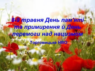 8-9 травня День пам'яті
та примирення й День
перемоги над нацизмом
Торговицьке НВО
 