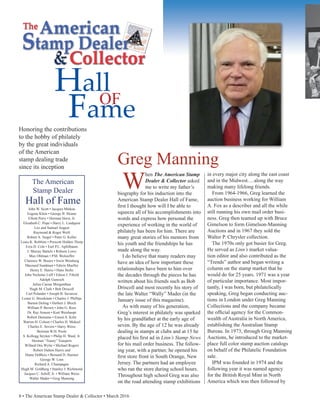 8 • The American Stamp Dealer & Collector • March 2016
The American
Stamp Dealer
Hall of Fame
John W. Scott • Jacques Minkus
Eugene Klein • George B. Sloane
Elliott Perry • Herman Herst, Jr.
Elizabeth C. Pope • Harry L. Lindquist
Leo and Samuel August
Raymond & Roger Weill
Robert A. Siegel • Peter G. Keller
Louis K. Robbins • Prescott Holden Thorp
Ezra D. Cole • Earl P.L. Apfelbaum
J. Murray Bartels • Robson Lowe
Max Ohlman • P.M. Wolsieffer
Clarence W. Brazer • Irwin Weinberg
Maynard Sundman • Edwin Mueller
Henry E. Harris • Hans Stoltz
John Nicholas Luff • Edson J. Fifield
Adolph Gunesch
Julius Caesar Morgenthau
Hugh M. Clark • Bob Driscoll
Carl Pelander • Joseph B. Savarese
Lester G. Brookman • Charles J. Phillips
Burton Doling • Herbert J. Bloch
William P. Brown • John G. Ross
Dr. Ray Ameen • Kurt Weishaupt
Robert Dumaine • Ernest A. Kehr
Warren H. Colson • Charles H. Mekeel
Charles E. Severn • Harry Weiss
Bertram W.H. Poole
S. Kellogg Stryker • Philip H. Ward, Jr.
Herman “Toasty” Toaspern
Willard Otis Wylie • Michael Rogers
Robert Dalton Harris and
Diane DeBlois • Bernard D. Harmer
George W. Linn
Richard A. Champagne
Hugh M. Goldberg • Stanley J. Richmond
Jacques C. Schiff, Jr. • William Weiss
Walter Mader • Greg Manning
Hall
OF
Fame
Honoring the contributions
to the hobby of philately
by the great individuals
of the American
stamp dealing trade
since its inception
W
hen The American Stamp
Dealer & Collector asked
me to write my father’s
biography for his induction into the
American Stamp Dealer Hall of Fame,
first I thought how will I be able to
squeeze all of his accomplishments into
words and express how personal the
experience of working in the world of
philately has been for him. There are
many great stories of his mentors from
his youth and the friendships he has
made along the way.
I do believe that many readers may
have an idea of how important these
relationships have been to him over
the decades through the pieces he has
written about his friends such as Bob
Driscoll and most recently his story of
the late Walter “Wally” Mader (in the
January issue of this magazine).
As with many of his generation,
Greg’s interest in philately was sparked
by his grandfather at the early age of
seven. By the age of 12 he was already
dealing in stamps at clubs and at 15 he
placed his first ad in Linn’s Stamp News
for his mail order business. The follow-
ing year, with a partner, he opened his
first store front in South Orange, New
Jersey. The partners had an employee
who ran the store during school hours.
Throughout high school Greg was also
on the road attending stamp exhibitions
in every major city along the east coast
and in the Midwest….along the way
making many lifelong friends.
From 1964-1966, Greg learned the
auction business working for William
A. Fox as a describer and all the while
still running his own mail order busi-
ness. Greg then teamed up with Bruce
Gimelson to form Gimelson-Manning
Auctions and in 1967 they sold the
Walter P. Chrysler collection.
The 1970s only got busier for Greg.
He served as Linn’s market valua-
tion editor and also contributed as the
“Trends” author and began writing a
column on the stamp market that he
would do for 25 years. 1971 was a year
of particular importance. Most impor-
tantly, I was born, but philatelically
speaking, Greg began conducting auc-
tions in London under Greg Manning
Collections and the company became
the official agency for the Common-
wealth of Australia in North America,
establishing the Australian Stamp
Bureau. In 1973, through Greg Manning
Auctions, he introduced to the market-
place full color stamp auction catalogs
on behalf of the Philatelic Foundation
sale.
IPM was founded in 1974 and the
following year it was named agency
for the British Royal Mint in North
America which was then followed by
Greg Manning
 