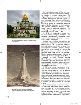 Во второй половине XVII в. по гран-
диозному замыслу святейшего патриар-
ха Никона — создать святые места по
образу Палестины, связанной с земной
жизнью и подвигом Иисуса Христа, —
под Москвой был построен Ново-Ие-
русалимский монастырь. Его главный
собор по плану и размерам подобен
храму Гроба Господня в Иерусалиме.
Это детище патриарха Никона — вер-
шина развития древних традиций Рус-
ской церкви, берущих свое начало со
времен крещения Руси (X в.).
В XVIII в. открылась новая гла-
ва российской истории. Петром I по
меткому выражению Пушкина, было
«прорублено окно в Европу» — осно-
ван Санкт-Петербург.
Новые идеи нашли отражение во
всех видах искусства. Появляется свет-
ская живопись и скульптура, изменя-
ется на европейский лад музыка. Хор
государевых певчих дьяков теперь
переведен в Петербург и становится
Придворной певческой капеллой (не-
редко в этом хоре пел и сам Петр I).
Искусства возглашают хвалу Господу и
здравицу молодому царю всея Руси.
Сейчас Хоровая капелла имени
М. И. Глинки — это величественный
памятник русской культуры, просла-
вившийся на весь мир. Капелла помо-
гает сохранять связь времен и преемс-
твенность традиций.
В ХХ в., в эпоху сталинизма в на-
шей стране помпезная, пышная архи-
тектура подчеркивала силу и власть
государства, низводя до ничтожно ма-
лого уровня человеческую личность,
игнорировала индивидуальное свое-
образие каждого человека. Бездушный
механизм государственного принуж-
дения высвечивает гротескное начало
в музыке (Д. Шостакович, А. Шнитке
и др.).
Демократические настроения наро-
да находят особенно яркое выраже-
ние в искусстве в переломные момен-
ты истории. Это и революционные
песни, марши в период Октябрьского
переворота в России (1917), плакаты,
произведения живописи, музыкаль-
104
Воскресенский собор Ново-Иерусалимского
монастыря
Дворец Советов (проект), образец
архитектуры эпохи тоталитаризма
iskusstvo maket 9!!.indd 104 6/18/09 4:51:22 PM
 