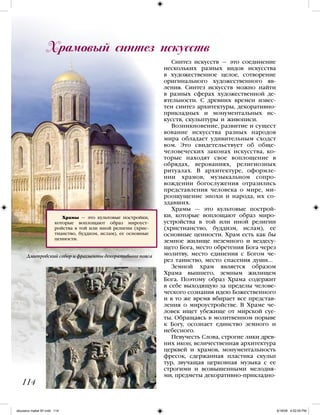 Синтез искусств — это соединение
нескольких разных видов искусства
в художественное целое, сотворение
оригинального художественного яв-
ления. Синтез искусств можно найти
в разных сферах художественной де-
ятельности. С древних времен извес-
тен синтез архитектуры, декоративно-
прикладных и монументальных ис-
кусств, скульптуры и живописи.
Возникновение, развитие и сущест
вование искусства разных народов
мира обладает удивительным сходст
вом. Это свидетельствует об обще-
человеческих законах искусства, ко-
торые находят свое воплощение в
обрядах, верованиях, религиозных
ритуалах. В архитектуре, оформле-
нии храмов, музыкальном сопро-
вождении богослужения отразились
представления человека о мире, ми-
роощущение эпохи и народа, их со-
здавших.
Храмы — это культовые построй-
ки, которые воплощают образ миро-
устройства в той или иной религии
(христианство, буддизм, ислам), ее
основные ценности. Храм есть как бы
земное жилище неземного и вездесу-
щего Бога, место обретения Бога через
молитву, место единения с Богом че-
рез таинство, место спасения души...
Земной храм является образом
Храма вышнего, земным жилищем
Бога. Поэтому образ Храма содержит
в себе выходящую за пределы челове-
ческого сознания идею Божественного
и в то же время вбирает все представ-
ления о мироустройстве. В Храме че-
ловек ищет убежище от мирской суе-
ты. Обращаясь в молитвенном порыве
к Богу, осознает единство земного и
небесного.
Певучесть Слова, строгие лики древ-
них икон, величественная архитектура
церквей и храмов, монументальность
фресок, сдержанная пластика скульп
тур, звучащая церковная музыка с ее
строгими и возвышенными мелодия-
ми, предметы декоративно-прикладно-
Храмовый синтез искусств
114
Храмы — это культовые постройки,
которые воплощают образ мироуст-
ройства в той или иной религии (хрис-
тианство, буддизм, ислам), ее основные
ценности.
Дмитровский собор и фрагменты декоративного пояса
iskusstvo maket 9!!.indd 114 6/18/09 4:52:05 PM
 