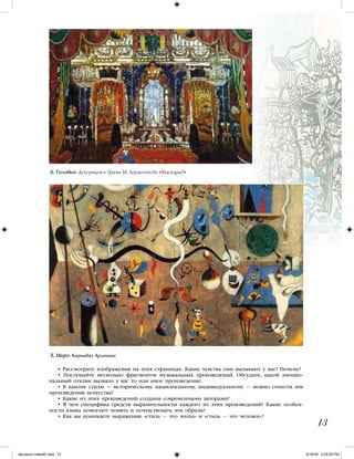 • Рассмотрите изображения на этих страницах. Какие чувства они вызывают у вас? Почему?
• Послушайте несколько фрагментов музыкальных произведений. Обсудите, какой эмоцио-
нальный отклик вызвало у вас то или иное произведение.
• К какому стилю — историческому, национальному, индивидуальному — можно отнести эти
произведения искусства?
• Какие из этих произведений созданы современными авторами?
• В чем специфика средств выразительности каждого из этих произведений? Какие особен-
ности языка помогают понять и почувствовать эти образы?
• Как вы понимаете выражения: «стиль — это эпоха» и «стиль — это человек»?
13
А. Головин. Декорация к драме М. Лермонтова «Маскарад»
Х. Миро. Карнавал Арлекина
iskusstvo maket8!.indd 13 6/18/09 5:09:55 PM
 