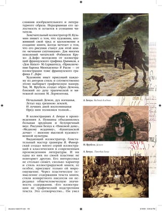 слияния изобразительного и литера-
турного образа. Неразрывная его це-
лостность и остается в сознании чи-
тателя.
Замечательный иллюстратор Н. Кузь-
мин пишет о том, что художник, вло-
живший свой труд и вдохновение в
создание книги, всегда мечтает о том,
что его рисунки станут для этой кни-
ги «вечными спутниками». Для многих
поколений читателей «Робинзон Кру-
зо» Д. Дефо неотделим от иллюстра-
ций французского графика Гранвиля, а
«Дон Кихот» М. Сервантеса, «Приключе-
ния барона Мюнхаузена» Р. Распе — от
иллюстрации тоже французского гра-
фика Г. Доре.
Художник ищет присущий каждо-
му из авторов стиль и соответственно
этому выбирает графическую манеру.
Так, М. Врубель создал образ Демона,
близкий по духу трагической и мя-
тежной поэзии М. Лермонтова.
Печальный Демон, дух изгнанья,
Летал над грешною землей,
И лучших дней воспоминанья
Пред ним теснилися толпой...
В иллюстрациях А. Бенуа к произ-
ведениям А. Пушкина объединились
большая эрудиция и безупречный
вкус. Рисунки Бенуа к «Пиковой даме»,
«Медному всаднику», «Капитанской
дочке» — явление высокой художест-
венной культуры.
Выдающий иллюстратор, блиста-
тельный мастер гравюры В. Фавор-
ский создал много серий иллюстра-
ций к классическим и современным
произведениям литературы. И ни
одна из них по своей пластике не
повторяет другую. Его интересовал
не столько сюжет, сколько характер
и стиль иллюстрируемой книги, ее
особое, присущее только ей миро-
ощущение. Через пластическое ос-
мысление содержания текста книги,
стиля конкретного писателя он пе-
редавал общечеловеческую значи-
мость содержания. «Его иллюстра-
ции не графический подстрочник
текста. Это сотворчество… Он умел
А. Бенуа. Медный всадник
М. Врубель. Демон
А. Бенуа. Пиковая дама
iskusstvo maket 9!!.indd 145 6/18/09 4:55:52 PM
 
