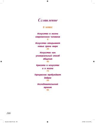 8 класс
Искусство в жизни
современного человека
6
Искусство открывает
новые грани мира
20
Искусство как
универсальный способ
общения
46
Красота в искусстве
и в жизни
74
Прекрасное пробуждает
доброе
94
Исследовательский
проект
96
Оглавление
186
iskusstvo maket 9!!.indd 186 6/18/09 5:01:32 PM
 