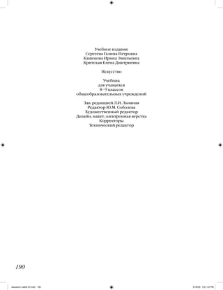 Учебное издание
Сергеева Галина Петровна
Кашекова Ирина Эмильевна
Критская Елена Дмитриевна
Искусство
Учебник
для учащихся
8–9 классов
общеобразовательных учреждений
Зав. редакцией Л.И. Льняная
Редактор Ю.М. Соболева
Художественный редактор
Дизайн, макет, электронная верстка
Корректоры
Технический редактор
190
iskusstvo maket 9!!.indd 190 6/18/09 5:01:33 PM
 