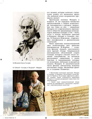 • Прочитайте маленькую трагедию «Моцарт
и Сальери» А. Пушкина. Рассмотрите иллюстра-
ции М. Врубеля. Посмотрите фрагменты филь-
ма «Амадей». Какие особенности характеров
Моцарта и Сальери раскрывают перед вами эти
произведения?
• Какой опыт взаимоотношений между
людьми вы приобретаете в результате знакомс-
тва с произведениями искусства?
45
его музыки, которая помогает слуша-
телям понять его жизненное кредо:
«На любимой земле несравненно пре-
красна жизнь!»
Трагическая кончина Моцарта в
возрасте 35 лет породила множество
предположений о смерти композито-
ра, находящегося в расцвете творчес-
ких сил. Одно из них — отравление
Моцарта его современником, признан-
ным в обществе придворным компози-
тором Антонио Сальери (1750 —1825),
легло в основу маленькой трагедии
А. Пушкина «Моцарт и Сальери», опе-
ры Н. Римского-Корсакова, современ-
ных кинофильмов и драматических
спектаклей.
Иную трактовку взаимоотношений
двух композиторов дает зрителям
кинорежиссер М. Форман — созда-
тель фильма «Амадей», удостоенного
пяти премий «Оскар» Американской
киноакадемии: обезумевший старик
Сальери, которого спасают после по-
пытки самоубийства, на исповеди
рассказывает священнику о своих
чувствах и переживаниях, которые
он испытывал, наблюдая за расцветом
таланта Моцарта. В заключительной
части фильма запечатлены моменты
постановки оперы «Волшебная флей-
та» и создания «Реквиема».
Б. Шаляпин в роли Сальери
О. Табаков –Сальери, А. Безруков – Моцарт
iskusstvo maket8!.indd 45 6/18/09 5:13:09 PM
 