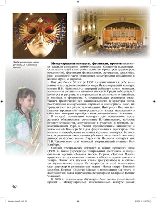 Международные конкурсы, фестивали, проекты являют-
ся важным средством коммуникации. Концерты выдающих-
ся исполнителей (инструменталистов, оркестров, дирижеров,
вокалистов), фестивали фольклорных, эстрадных, джазовых,
рок- ансамблей часто становятся культурными событиями в
жизни стран и народов.
Вот уже более 50 лет (с 1957 г.) приковывает к себе вни-
мание всего художественного мира Международный конкурс
имени П. И. Чайковского, который собирает сотни молодых
музыкантов различных национальностей. Среди победителей
конкурса и русские, и американцы, и англичане, и китайцы,
и японцы, и французы. А слушательская аудитория охва-
тывает практически все национальности и культуры мира.
Выступления конкурсантов слушают в концертном зале, их
транслируют по радио, телевидению, Интернету. Все это на-
глядное проявление универсальности языка музыкального
общения, который приобрел интернациональное значение.
В каждой номинации конкурса для исполнения пред-
лагается обязательное сочинение П. Чайковского, которое
играют музыканты, допущенные к участию в третьем, за-
ключительном туре. К таким произведениям относится и
знаменитый Концерт №1 для фортепиано с оркестром. Эта
музыка — своеобразная визитная карточка конкурса. Ее жиз-
неутверждающая сила словно убеждает всех людей, что под-
линное искусство вечно. Лауреатом Первого конкурса им.
П. И. Чайковского стал молодой американский пианист Ван
Клиберн.
Союзом театральных деятелей в конце прошлого века
(1994 г.) были учреждены театральный фестиваль и наци-
ональная премия «Золотая маска». Первая «Золотая Маска»
вручалась за достижения только в области драматического
театра. Позже эта премия стала присуждаться и в облас-
ти музыкального театра. Ее лауреатом в этой номинации
стал дирижер и руководитель театра «Новая опера» Евгений
Колобов. Первая «Золотая Маска» в номинации «За честь и
достоинство» была присуждена легендарной балерине Галине
Улановой.
В 2000 г. телеканалом «Культура» был создан уникальный
проект – Международный телевизионный конкурс юных
50
Эмблема театрального
фестиваля «Золотая
маска»
iskusstvo maket8!.indd 50 6/18/09 5:13:32 PM
 