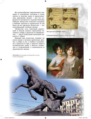 Все разнообразие окружающего нас
мира и отношение человека к нему,
мысли и чувства, идеи и представле-
ния, верования людей — все это пе-
редается человеком в художественных
образах. Искусство помогает человеку
в выборе идеалов и ценностей. И так
было во все времена. Искусство — это
своеобразный учебник жизни.
«Искусство есть извечный радост-
ный и благой символ стремления че-
ловека к добру, к радости и совершенс-
тву», — писал известный немецкий пи-
сатель Т. Манн.
Каждый вид искусства говорит на
своем языке о вечных проблемах жиз-
ни, о добре и зле, о любви и ненавис-
ти, о радости и горе, о красоте мира и
человеческой души, о высоте помыс-
лов и устремлений, о комичности и
трагичности жизни.
В. Боровиковский. Портрет сестер Гагариных
Мензуральная нотная запись
М. Клодт. Скульптура на Аничковом мосту.
Санкт-Петерьург
iskusstvo maket8!.indd 7 6/18/09 5:09:28 PM
 