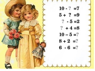 10 ­ ?  =7
5 +  ?  =9
  ?  ­ 5 =2
 ?  + 4 =8
10 – 5 =?
8 + 2  =?
6  ­ 6  =?
 