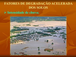 FATORES DE DEGRADAÇÃO ACELERADA
DOS SOLOS
 Intensidade de chuva;
 