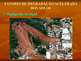  Topografia do lugar.
FATORES DE DEGRADAÇÃO ACELERADA
DOS SOLOS
 