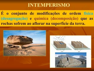 É o conjunto de modificações de ordem física
(desagregação) e química (decomposição) que as
rochas sofrem ao aflorar na superfície da terra.
INTEMPERISMO
 
