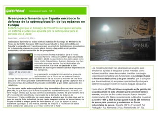 Los ministros también han alcanzado un acuerdo para
ampliar las ayudas al desguace y otras medidas como
subvencionar los ceses temporales, medidas que según
Greenpeace considera solo funcionarán si se dirigen hacia
la flota más destructiva y de gran tamaño, por lo que pide
que los armadores y/o empresas que reciban fondos para
este fin no puedan invertir en nuevos buques pesqueros.
Hasta ahora, el 70% del dinero empleado en la gestión de
las pesquerías ha sido utilizado para construir barcos
nuevos, muchos de los cuales después fueron también
modernizados (1). Datos recientemente publicados muestran
queentre 1994 y 2006 Europa gastó más de 266 millones
de euros para construir y modernizar su flotas
industriales de pesca., España (83 %), Francia (8 %),
Portugal (4 %), Alemania (3 %) y Reino Unido (0,1 %).
 
