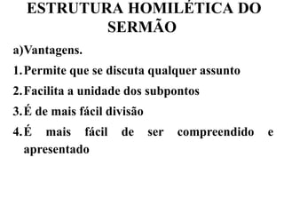 ESTRUTURA HOMILÉTICA DO
SERMÃO
a)Vantagens.
1.Permite que se discuta qualquer assunto
2.Facilita a unidade dos subpontos
3.É de mais fácil divisão
4.É mais fácil de ser compreendido e
apresentado
 