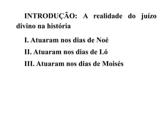 INTRODUÇÃO: A realidade do juízo
divino na história
I. Atuaram nos dias de Noé
II. Atuaram nos dias de Ló
III. Atuaram nos dias de Moisés
 