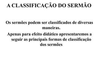 A CLASSIFICAÇÃO DO SERMÃO
Os sermões podem ser classificados de diversas
maneiras.
Apenas para efeito didático apresentaremos a
seguir as principais formas de classificação
dos sermões
 