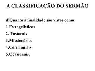 A CLASSIFICAÇÃO DO SERMÃO
d)Quanto à finalidade são vistos como:
1.Evangelísticos
2. Pastorais
3.Missionários
4.Cerimoniais
5.Ocasionais.
 
