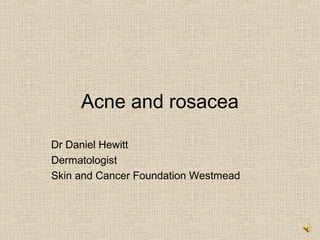 Acne and rosacea

Dr Daniel Hewitt
Dermatologist
Skin and Cancer Foundation Westmead
 