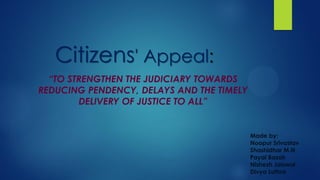 Citizens' Appeal:
“TO STRENGTHEN THE JUDICIARY TOWARDS
REDUCING PENDENCY, DELAYS AND THE TIMELY
DELIVERY OF JUSTICE TO ALL”
Made by:
Noopur Srivastav
Shashidhar M.N
Payal Basak
Nishesh Jaiswal
Divya Luthra
 