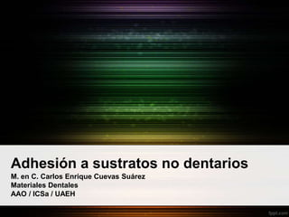 Adhesión a sustratos no dentarios
M. en C. Carlos Enrique Cuevas Suárez
Materiales Dentales
AAO / ICSa / UAEH
 