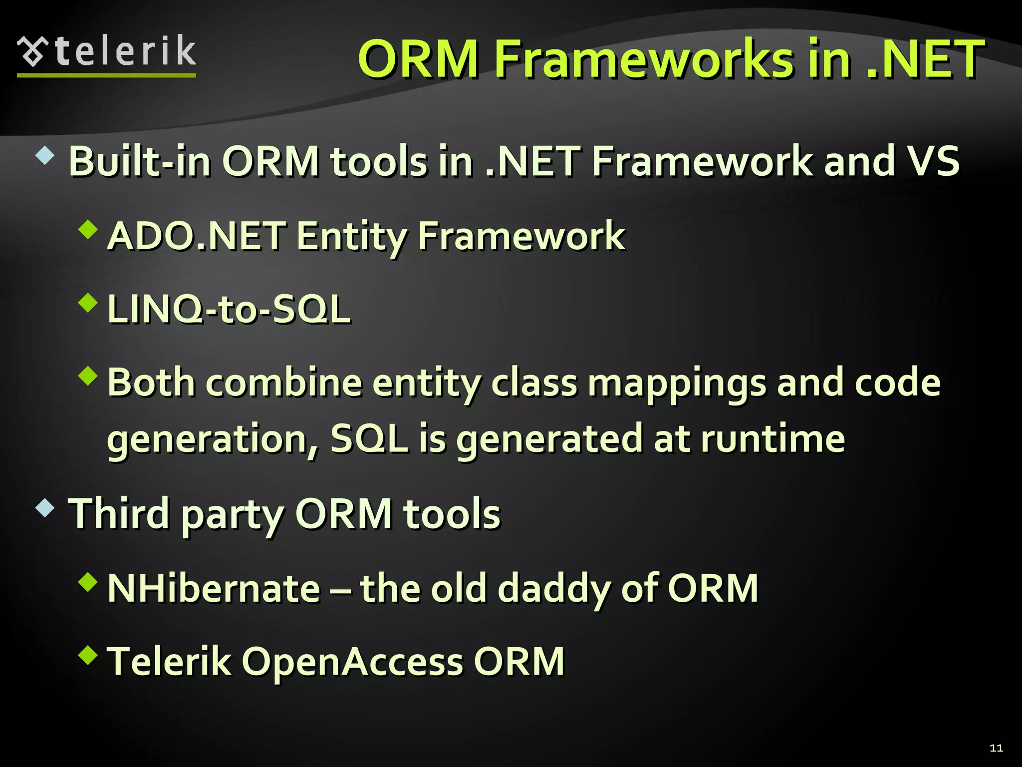 ORM Frameworks in .NETORM Frameworks in .NET
 Built-in ORM tools in .NET Framework and VSBuilt-in ORM tools in .NET Framework and VS
ADO.NET Entity FrameworkADO.NET Entity Framework
LINQ-to-SQLLINQ-to-SQL
Both combine entity class mappings and codeBoth combine entity class mappings and code
generation, SQL is generated at runtimegeneration, SQL is generated at runtime
 Third party ORM toolsThird party ORM tools
NHibernateNHibernate – the old daddy of ORM– the old daddy of ORM
Telerik OpenAccess ORMTelerik OpenAccess ORM
11
 