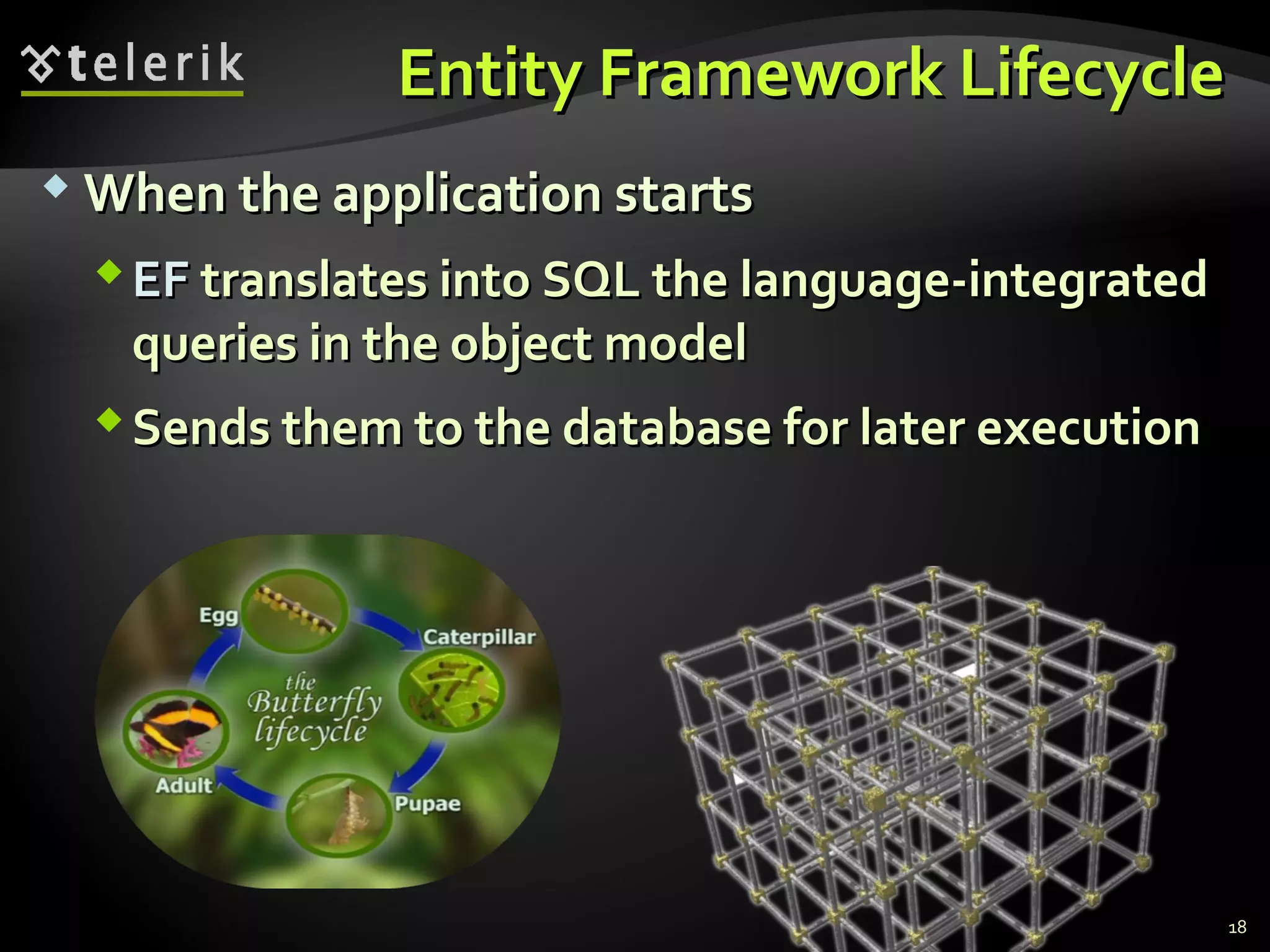 Entity Framework LifecycleEntity Framework Lifecycle
 When the application startsWhen the application starts
EFEF translates into SQL the language-integratedtranslates into SQL the language-integrated
queries in the object modelqueries in the object model
Sends them to the database for later executionSends them to the database for later execution
18
 