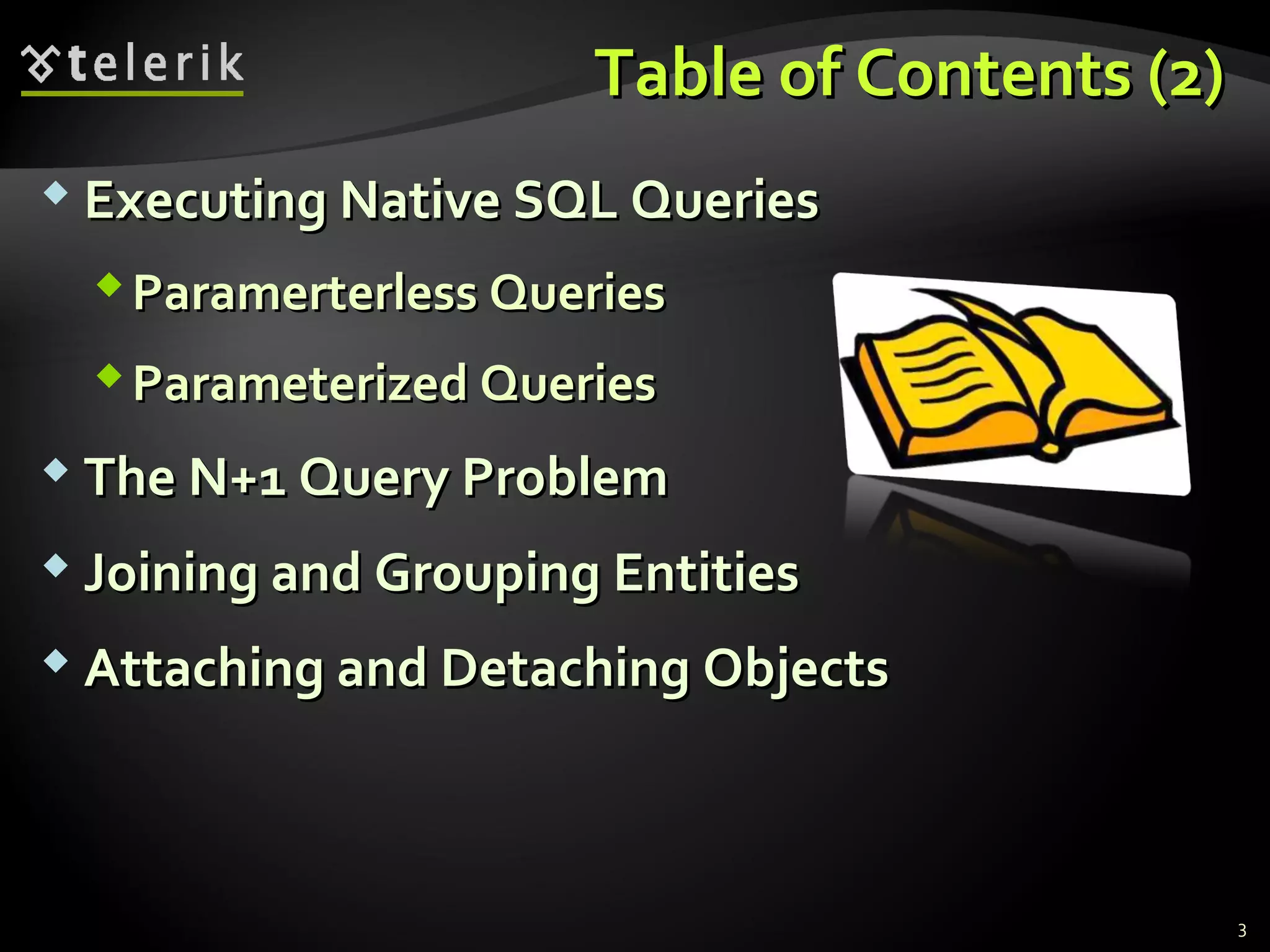 Table of Contents (2)Table of Contents (2)
 Executing Native SQL QueriesExecuting Native SQL Queries
Paramerterless QueriesParamerterless Queries
Parameterized QueriesParameterized Queries
 The N+1 Query ProblemThe N+1 Query Problem
 Joining and Grouping EntitiesJoining and Grouping Entities
 Attaching and Detaching ObjectsAttaching and Detaching Objects
3
 